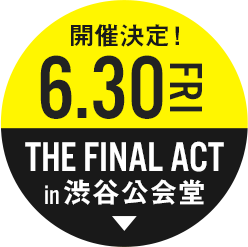 6.30FRI THE FINAL ACT in 渋谷公会堂開催決定！